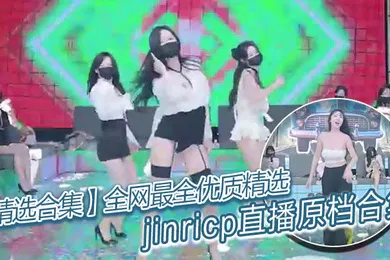 【自拍偷拍】全网最全优质精选jinricp直播原档合集