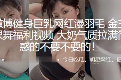 【主播网红】抖音微博健身巨乳网红漫羽毛自拍裸舞福利视频大奶气质拉满简直诱惑的不要不要的