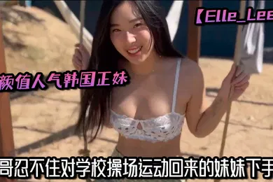 【乱伦】高颜值人气韩国正妹【Elle_Lee】哥哥忍不住对学校操场运动回来的妹妹下手了