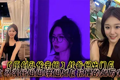 【强奸迷奸】趁爸妈出门后，立马强奸姐姐!亲姐越反抗操的越厉害