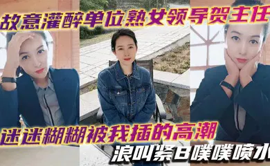 【强奸迷奸】故意灌醉单位熟女领导贺主任迷迷糊糊被我插的高潮浪叫紧B噗噗喷水